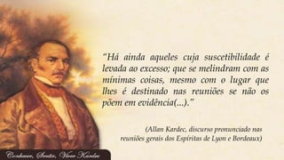 (Allan Kardec, discurso pronunciado nas
reuniões gerais dos Espíritas de Lyon e Bordeaux)
“Há ainda aqueles cuja suscetibilidade é
levada ao excesso; que se melindram com as
mínimas coisas, mesmo com o lugar que
lhes é destinado nas reuniões se não os
põem em evidência(...).”
 