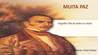 MUITA PAZ
Palestrante- Victor Passos
Orgulho: Pai de todos os vícios
 