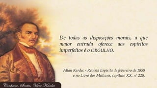 Allan Kardec - Revista Espírita de fevereiro de 1859
e no Livro dos Médiuns, capítulo XX, nº 228.
De todas as disposições morais, a que
maior entrada oferece aos espíritos
imperfeitos é o ORGULHO.
 