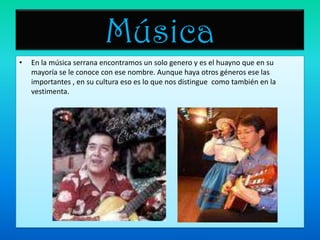 MúsicaEn la música serrana encontramos un solo genero y es el huayno que en su mayoría se le conoce con ese nombre. Aunque haya otros géneros ese las importantes , en su cultura eso es lo que nos distingue  como también en la vestimenta.