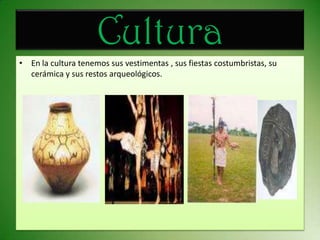 Cultura En la cultura tenemos sus vestimentas , sus fiestas costumbristas, su cerámica y sus restos arqueológicos.