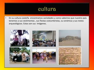 culturaEn su cultura costeña  encontramos variedades y como sabemos que nuestro pais tenemos a sus vestimentas , sus fiestas costumbristas, su cerámica y sus restos arqueológicos. Estas son sus  imágenes.