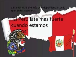 Sintamos otro año más de independencia con la
gran cultura peruana…
“El Perú late más fuerte
cuando estamos
unidos”
 