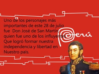 Uno de los personajes más
importantes de este 28 de julio
fue Don José de San Martín,
quien fue uno de los influyentes
Que logró formar nuestra
independencia y libertad en
Nuestro país.
 