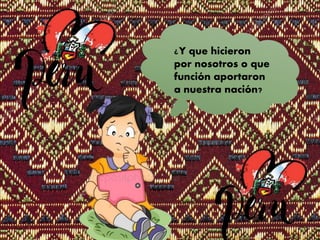 ¿Y que hicieron
por nosotros o que
función aportaron
a nuestra nación?
 