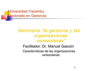 Universidad Yacambu
Doctorado en Gerencia



     Seminario “la gerencia y las
           organizaciones
            venezolanas”
        Facilitador: Dr. Manuel Gascón
        Características de las organizaciones
                      venezolanas


                                            1
 