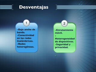 Desventajas  1 -Bajo ancho de banda. -Conectividad en las redes Inalámbricas. -Redes heterogéneas. 2 -Enrutamiento móvil. -Heterogeneidad de dispositivos. -Seguridad y privacidad. . 