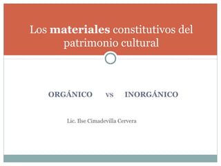 ORGÁNICO VS INORGÁNICO
Los materiales constitutivos del
patrimonio cultural
Lic. Ilse Cimadevilla Cervera
 