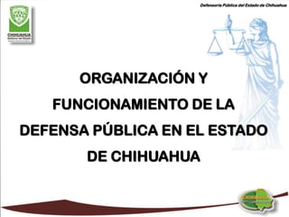 Defensoría Pública del Estado de Chihuahua




      ORGANIZACIÓN Y
   FUNCIONAMIENTO DE LA
DEFENSA PÚBLICA EN EL ESTADO
       DE CHIHUAHUA
 