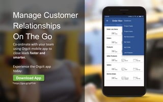 Manage Customer
Relationships
On The Go
Co-ordinate with your team
using Orgzit mobile app to
close leads faster and
smarter.
Experience the Orgzit app
today:
*https://goo.gl/qiP7nh
Download App
 