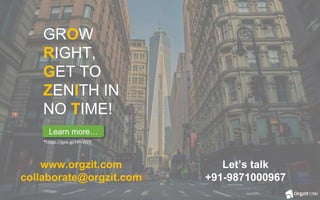 GROW
RIGHT,
GET TO
ZENITH IN
NO TIME!
www.orgzit.com
collaborate@orgzit.com
Let’s talk
+91-9871000967
*https://goo.gl/HfhWZ9
Learn more…
 