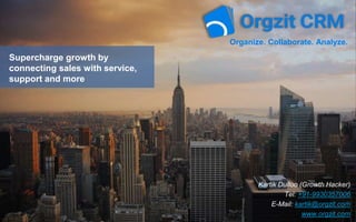 Supercharge growth by
connecting sales with service,
support and more
Organize. Collaborate. Analyze.
Kartik Dulloo (Growth Hacker)
Tel: +91-9930357006
E-Mail: kartik@orgzit.com
www.orgzit.com
 