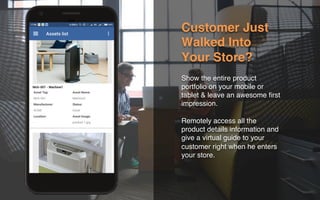 Customer Just
Walked Into
Your Store?
Show the entire product
portfolio on your mobile or
tablet & leave an awesome ﬁrst
impression.
Remotely access all the
product details information and
give a virtual guide to your
customer right when he enters
your store.
 