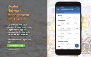 Dealer
Network
Management
On The Go
Co-ordinate with your
dealers & sales team using
Orgzit mobile app to
manage day-to-day tasks
2X faster and smarter.
Experience the Orgzit app
today:
*https://goo.gl/qiP7nh	
Download App
 