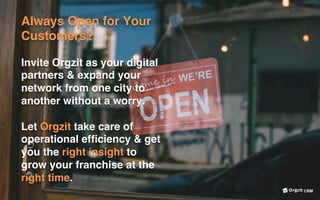 Always Open for Your
Customers?
Invite Orgzit as your digital
partners & expand your
network from one city to
another without a worry.
Let Orgzit take care of
operational efﬁciency & get
you the right insight to
grow your franchise at the
right time.
CRM
 