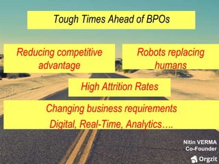 Tough Times Ahead of BPOs
Reducing competitive
advantage
Robots replacing
humans
High Attrition Rates
Changing business requirements
Digital, Real-Time, Analytics….
Nitin VERMA
Co-Founder
 