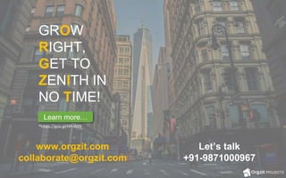 GROW
RIGHT,
GET TO
ZENITH IN
NO TIME!
www.orgzit.com
collaborate@orgzit.com
Let’s talk
+91-9871000967
*https://goo.gl/HfhWZ9
Learn more…
 
