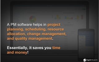 A PM software helps in project
planning, scheduling, resource
allocation, change management,
and quality management.
Essentially, it saves you time
and money!
 