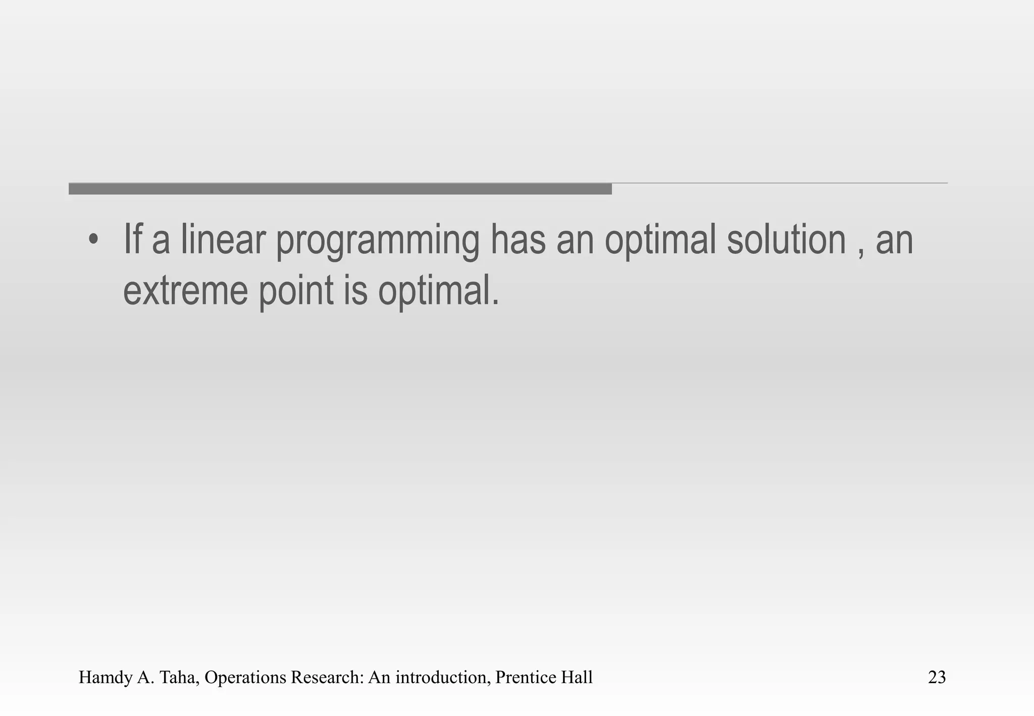Hamdy A. Taha, Operations Research: An introduction, Prentice Hall 23
• If a linear programming has an optimal solution , an
extreme point is optimal.
23
 