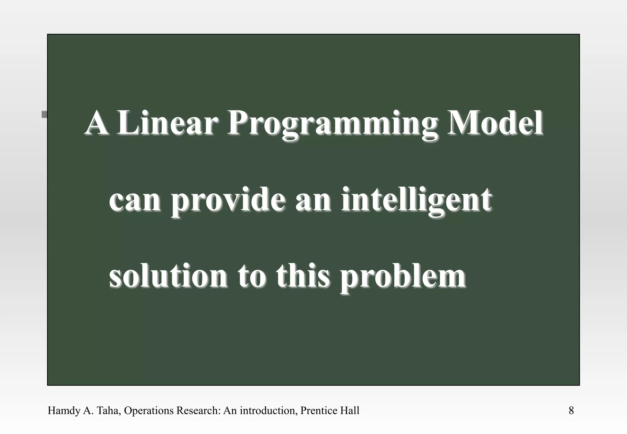Hamdy A. Taha, Operations Research: An introduction, Prentice Hall 8
8
A Linear Programming Model
can provide an intelligent
solution to this problem
 