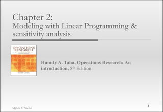 Mjdah Al Shehri
Hamdy A. Taha, Operations Research: An
introduction, 8th Edition
Chapter 2:
Modeling with Linear Programming &
sensitivity analysis
1
 