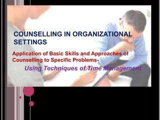 COUNSELLING IN ORGANIZATIONAL
SETTINGS
Application of Basic Skills and Approaches of
Counselling to Specific Problems-
Using Techniques of Time Management
 