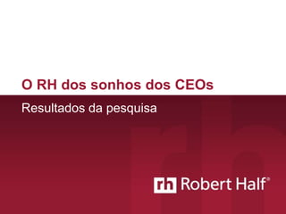 O RH dos sonhos dos CEOs 
Resultados da pesquisa 
© 2014 Robert Half International Inc. An Equal Opportunity Employer. All rights reserved. This material is the 
confidential property of Robert Half International Inc. Copying or reproducing this material is strictly prohibited. 
 