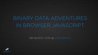 BINARY DATA ADVENTURES
IN BROWSER JAVASCRIPT
OR HILTCH / CTO @ STREAMRAIL
 