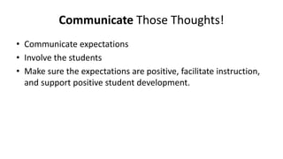 Communicate Those Thoughts!
• Communicate expectations
• Involve the students
• Make sure the expectations are positive, facilitate instruction,
and support positive student development.
 