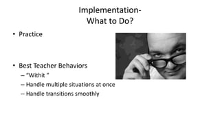 Implementation-
What to Do?
• Practice
• Best Teacher Behaviors
– “Withit ”
– Handle multiple situations at once
– Handle transitions smoothly
 