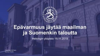 Suomen Pankki
Epävarmuus jäytää maailman
ja Suomenkin taloutta
Helsingin yliopisto 18.11.2019
Pääjohtaja Olli Rehn
 