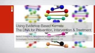 Using Evidence-Based Kernels:
The DNA for Prevention, Intervention & Treatment
Dennis D. Embry, Ph.D., Senior Scientist and President, PAXIS Institute
Co-Investigator, Promise Neighborhood Research Consortium, ORI
 