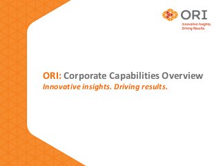ORI: Corporate Capabilities Overview
Innovative insights. Driving results.
 