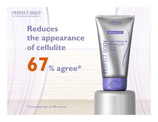 For the body you feel perfect in




                Reduces
                the appearance
                of cellulite

                67                 % agree*



                *Consumer test on 90 women
 