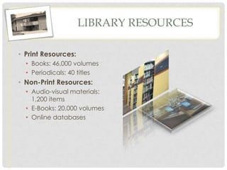 LIBRARY RESOURCES

• Print Resources:
  • Books: 46,000 volumes
  • Periodicals: 40 titles
• Non-Print Resources:
  • Audio-visual materials:
    1,200 items
  • E-Books: 20,000 volumes
  • Online databases
 