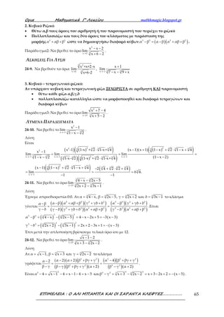 Ορια Μαθηµατικά Γ’ Λυκείου mathhmagic.blogspot.gr
ΕΠΙΜΕΛΕΙΑ : Ο ΑΛΙ ΜΠΑΜΠΑ ΚΑΙ ΟΙ ΣΑΡΑΝΤΑ ΚΛΕΦΤΕΣ………………. 65
2. Κυβικό Ριζικό
• Θέτω α,β τους όρους του αριθμητή ή του παρονομαστή που περιέχει το ριζικό
• Πολλαπλασιάζω και τους δύο όρους του κλάσματος με παράσταση της
μορφής 2 2
α αβ β+ + ώστε να δημιουργήσω διαφορά κύβων ( )( )3 3 2 2
α β α β α αβ β− = − + + .
Παράδειγμα2: Να βρεθεί το όριο
2
3x 2
x x 2
lim
x 6 2→
− −
+ −
.
ΑΣΚΗΣΕΙΣ ΓΙΑ ΛΥΣΗ
24-9. Να βρεθούν τα όρια
→
3 2
3x 2
x +x+2-x
lim
x+6-2
, 3 3x 1
x 1
lim
7 x 9 x→−
+
− − +
3. Κυβικό – τετραγωνικό ριζικό:
Αν υπάρχουν κυβική και τετραγωνική ρίζα ΞΕΧΩΡΙΣΤΑ σε αριθμητή ΚΑΙ παρονομαστή
• θέτω κάθε ρίζα α,β,γ,δ
• πολλαπλασιάζω κατάλληλα ώστε να μορφοποιηθεί και διαφορά τετραγώνων και
διαφορά κύβων
Παράδειγμα3: Να βρεθεί το όριο
2
3x 3
x 7 4
lim
x 5 2→
+ −
+ −
.
ΛΥΜΕΝΑ ΠΑΡΑΔΕΙΓΜΑΤΑ
24-10. Να βρεθεί το
2
3 3x 1
x 1
lim
1 x 2→−
−
− −
.
Λύση
Είναι
( ) ( )( )
( ) ( )( )
( )( ) ( )( )
( )
( ) ( )( ) ( )
2 22 3 3 3 3 3 33 3
2
3 3x 1 x 1 x 123 3 3 3 33
2 3 3 33 3 3 3 3
3
x 1
x -1 1-x + 2 1-x+ 4 x 1 x 1 1 x 2 1 x 4
x 1
lim lim lim
1 x 21 x 2 1-x- 2 1-x + 2 1-x+ 4
x 1 1 x 2 1 x 4 2 4 2 2 4
lim 6 4.
1 1
→− →− →−
→−
⋅ − + − + ⋅ − +
−
= = =
− −− − ⋅
− − + ⋅ − + − + ⋅ +
= = =
− −
24-11. Να βρεθεί το όριο
3 3
3 3x 3
4 x 2x 5
lim
2x 2 3x 1→
− − −
+ − −
.
Λύση
Έχουμε απροσδιοριστία 0:0. Αν 3 33 3
α 4 x, β 2x 5, γ 2x 2 και δ 3x 1= − = − = + = − το κλάσμα
γίνεται
( )( )( )
( )( )( )
( )( )
( )( )
2 2 2 2 3 3 2 2
2 2 2 2 3 3 2 2
α β α αβ β γ γδ δ α β γ γδ δα β
γ δ γ δ γ γδ δ α αβ β γ δ α αβ β
− + + + + − + +−
= =
− − + + + + − + +
.Είναι
( ) ( ) ( )
( ) ( ) ( )
3 3
3 3 3 3
3 3
3 3 3 3
α β 4 x 2x 5 4 x 2x 5 3 x 3
γ δ 2x 2 3x 1 2x 2 3x 1 x 3
− = − − − = − − + = − −
− = + − − = + − + = − −
Έτσι μετά την απλοποίηση βρίσκουμε τελικά όριο ίσο με 12.
24-12. Να βρεθεί το όριο 33x 5
x 1 2
lim
x 3 2x 2→
− −
+ − −
.
Λύση
Αν 33
α x 1, β x 3 και γ 2x 2= − = + = − το κλάσμα
γράφεται
( )( )( )
( )( )( )
( )( )
( )( )
2 2 2 2 2
2 2 3 3
α 2 α 2 β βγ γ α 4 β βγ γα 2
β γ β γ β βγ γ α 2 β γ α 2
− + + + − + +−
= =
− − + + + − +
.
Είναι
22
α 4 x 1 4 x 1 4 x 5− = − − = − − = − και ( )
3 33 3 33
β γ x 3 2x 2 x 3 2x 2 x 5− = + − − = + − + = − − .
 
