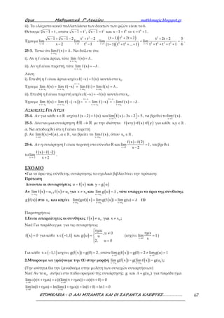 Ορια Μαθηµατικά Γ’ Λυκείου mathhmagic.blogspot.gr
ΕΠΙΜΕΛΕΙΑ : Ο ΑΛΙ ΜΠΑΜΠΑ ΚΑΙ ΟΙ ΣΑΡΑΝΤΑ ΚΛΕΦΤΕΣ………………. 67
ii). Το ελάχιστο κοινό πολλαπλάσιο των δεικτών των ριζών είναι το 6.
Θέτουμε 6
x 1 t− = , οπότε 3 2 6 63
x 1 t , x 1 t και x 1 t x t 1− = − = − = ⇔ = + .
Έχουμε
( )( )
( )( )
23 2 23
6 5 4 3 25 4x 2 t 1 t 1 t 1
t 1 t 2t 2x 1 x 1 2 t t 2 t 2t 2 5
lim lim lim lim
x 2 t 1 t t t t 1 6t 1 t t ... 1→ → → →
− + +− + − − + − + +
= = =
− − + + + +− + + +
.
25-3. Έστω ότι ( )
0x x
lim f x λ
→
= . Να δείξετε ότι:
i). Αν η f είναι άρτια, τότε ( )
0x x
lim f x λ
→−
= .
ii). Αν η f είναι περιττή, τότε ( )
0x x
lim f x λ
→−
= − .
Λύση
i). Επειδή η f είναι άρτια ισχύει ( ) ( )f x f x− = κοντά στο 0x .
Έχουμε ( ) ( ) ( ) ( )
0 0 0 0
t x
x x x x t x x x
lim f x lim f x lim f t lim f x λ
=−
→− →− → →
= − = = = .
ii). Επειδή η f είναι περιττή ισχύει ( ) ( )f x f x− = − κοντά στο 0x .
Έχουμε ( ) ( )( ) ( ) ( )
0 0 0 0
t x t x
x x x x x x t x
lim f x lim f x lim f x lim f x λ
=− =−
→− →− →− →
= − − = = − − = − = − .
ΑΣΚΗΣΕΙΣ ΓΙΑ ΛΥΣΗ
25-4. Αν για κάθε x R∈ ισχύει ( ) ( )f x 2 f x− = και ( )x 1
lim f x 3x 2 5
→
− − =   , να βρεθεί το ( )x 3
lim f x
→
.
25-5. Δίνεται μια συνάρτηση f: →ℝ ℝ με την ιδιότητα ( ) ( ) ( )f x+y =f x +f y για κάθε x,y ∈ ℝ .
α. Να αποδειχθεί ότι η f είναι περιττή
β. Αν ( ) ( )x α
limf x =f α , α
→
∈ ℝ , να βρείτε το ( )
0x x
lim f x
→
, όπου 0x ∈ ℝ .
25-6. Αν η συνάρτηση f είναι περιττή στο σύνολο R και
( ) ( )
x 2
f x f 2
lim l
x 2→
−
=
−
, να βρεθεί
το
( ) ( )
x 2
f x f 2
lim
x 2→−
− −
+
.
ΣΧΟΛΙΟ
•Για το όριο της σύνθετης συνάρτησης το σχολικό βιβλίο δίνει την πρόταση:
Πρόταση
Δίνονται οι συναρτήσεις ( )=u f x και ( )=y g u
Αν ( )→
=
0
0x x
lim f x u , ( ) ≠ 0
f x u για ≠ 0
x x και ( )→
=
0u u
lim g u λ , τότε υπάρχει το όριο της σύνθεσης
( )g f(x) στο 0
x και ισχύει ( ) ( )→ → →
= = =
0 0 0x x x x x x
lim(gof) x lim g(f x ) lim g(u) λ (1)
Παρατηρήσεις
1.Ειναι απαραίτητες οι συνθήκες ( ) ≠ 0
f x u για ≠ 0
x x ;
Ναι! Για παράδειγμα για τις συναρτήσεις
( ) =f x 0 για κάθε ( )∈ −x 1,1 και ( )

≠
= 
 =
ημu
,u 0
g u u
2, u 0
(ισχύει
→
=
x 0
ημx
lim 1
x
)
Για κάθε ( )∈ −x 1,1 ισχύει ( ) = =g(f x ) g(0) 2 , οπότε ( )→ →
= = ≠ =
x 0 u 0
limg(f x ) g(0) 2 limg(u) 1
2.Μπορουμε να γράψουμε την (1) στην μορφή ( ) ( )→ →
= =
0 0
0x x x x
lim g(f x ) g(lim f x ) g(u ) ;
(Την ισότητα θα την ξαναδούμε στην μελέτη των συνεχών συναρτήσεων)
Ναι! Αν το 0
u ανήκει στο πεδίο ορισμού της συνάρτησης g και = 0
λ g(u ) για παράδειγμα
→ →
+ = + = + =
x 0 x 0
limεφ(π ημx) εφ(lim(π ημx)) εφ(π 0) 0
→ →
+ = + = + = =
x 0 x 0
limln(1 ημx) ln(lim(1 ημx)) ln(1 0) ln1 0
 