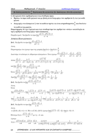 Ορια Μαθηµατικά Γ’ Λυκείου mathhmagic.blogspot.gr
ΕΠΙΜΕΛΕΙΑ : Ο ΑΛΙ ΜΠΑΜΠΑ ΚΑΙ ΟΙ ΣΑΡΑΝΤΑ ΚΛΕΦΤΕΣ……………….68
26 ΑΠΡΟΣΔΙΟΡΙΣΤΙΑ
0
0
ΧΩΡΙΣΜΟΣ ΚΛΑΣΜΑΤΟΣ ΣΕ ΑΘΡΟΙΣΜΑ ΔΥΟ ΚΛΑΣΜΑΤΩΝ
1. Δύο ριζικά στον αριθμητή και ένας σταθερός όρος:
• Βρίσκω τα όρια κάθε ριζικού και με βάση αυτά διαχωρίζω τον αριθμό σε 2, ένα για κάθε
ριζικό.
• Διαχωρίζω το κλάσμα σε 2, που το καθένα πρέπει να είναι απροσδιοριστία
0
0
και δουλεύω
το καθένα ξεχωριστά.
Παρατήρηση: Αν έχω 3 ριζικά και έναν σταθερό όρο τον αριθμό τον «σπάω» κατάλληλα σε
τρεις αριθμούς και διαχωρίζω τρία κλάσματα.
Παράδειγμα1: Να βρεθεί το όριο 2x 2
x 1 7x 2 3
lim
x 4→
− − + +
−
.
ΛΥΜΕΝΑ ΠΑΡΑΔΕΙΓΜΑΤΑ
26-1. Να βρεθεί το όριο
2x 1
x x 1 1
lim
x 1→
+ − −
−
.
Λύση
Παρατηρούμε ότι έχουμε όριο της μορφής ( ) ( )x 1 x 1
0
limf x lim f x
0+
→ →
= = .
Διασπάμε το κλάσμα σε άθροισμα κλασμάτων. Έτσι έχουμε
2 2 2
x x 1 1 x 1 x 1
x 1 x 1 x 1
+ − − − −
= +
− − −
.
Αλλά
( )
( )
( ) ( )
2
2 2
x 1x 1 x 1 x 1
x 1 x 1 x 1 x 1 x 1x 1 x 1 x 1
−− − −
= = =
− ⋅ + ⋅ + + ⋅ +− − +
και
( )2x 1 x 1
x 1 x 1
lim lim 0
x 1 x 1x 1
+ +
→ →
− −
= =
+ ⋅ +−
.
Είναι
2 2x 1 x 1
x 1 x 1 1 x 1 1 1
και lim lim
x 1 x 1 x 1 x 1 2x 1 x 1
+ +
→ →
− − −
= = = =
− ⋅ + + +− −
.
Άρα
2 2 2x 1 x 1 x 1
x x 1 1 x 1 x 1 1 1
lim lim lim 0
2 2x 1 x 1 x 1→ → →
+ − − − −
= + = + =
− − −
.
26-2. Να βρεθεί το
x 2
x 2 x 7 1
lim
x 2→
+ − + +
−
.
Λύση
Είναι
( )
( )
( )( )
( )( )
( )
( )
( )
( )( )
x 2 x 2 x 2
x 2 x 2
x 2 2 x 2 2 x 7 3 x 7 3x+2- x+7+1 x 2 2 x 7 3
lim lim lim
x-2 x 2 x 2 x 2 x 2 2 x 2 x 7 3
x 2 4 x 7 9 1 1 1 1 1
lim lim .
12x 2 x 2 2 x 2 2 x 7 3 4 2 9 3x 2 x 7 3
→ → →
→ →
 + − + + + − + + + − + −  = − = − = 
 − − − + + − + +   
 + − + −   − = − = − = 
 − + + + + + + + + − + +
 
26-3. Να βρεθεί το όριο
3
x 8
x 1 x 1
lim
x 8→
+ − −
−
.
Λύση
[ ) ( )x 0,8 8,∈ ∪ +∞ = Α . Με ( ) ( )x 7,8 8,9∈ ∪ έχουμε ( ) ( )3
x 8 x 8
lim x 1 x 1 lim x 8 0
→ →
+ − − = − = .
Θέτουμε ( )
3
f
x 1 x 1
f x με
x 8
+ − −
= Α = Α
−
και
έχουμε
( )
( )
( )( ) ( )( )
3 3
3 2 33 2 23
x+1 -9x+1-3- x+2 x+1-3 x-2 x-8 1 1
f x = - - -
x-8 x-8 x-8 x+1+3x-8 x+1+3 x +2 x+4x-8 x + x 2+2
= = =
⋅
.
 