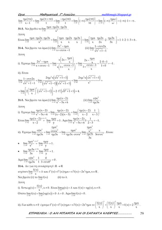 Ορια Μαθηµατικά Γ’ Λυκείου mathhmagic.blogspot.gr
ΕΠΙΜΕΛΕΙΑ : Ο ΑΛΙ ΜΠΑΜΠΑ ΚΑΙ ΟΙ ΣΑΡΑΝΤΑ ΚΛΕΦΤΕΣ………………. 79
( ) ( ) ( )
( )
( )
( ) ( )x 1 t 0 t 0 t 0 ω 0
ημ πx ημ π πt ημ πt ημ πt ημω
lim lim lim lim π lim π π 1 π
x 1 t t πt ω→ → → → →
+ −    
= = = − = − = − ⋅ = −   
−   
.
31-3. Να βρεθεί το 3x 0
ημx ημ2x ημ3x
lim
x→
⋅ ⋅
.
Λύση
Είναι 3x 0 x 0 x 0
ημx ημ2x ημ3x ημx ημ2x ημ3x ημx ημ2x ημ3x
lim lim lim 2 1 1 2 1 3 6
x x x x x 2x 3x→ → →
⋅ ⋅    
= ⋅ ⋅ = ⋅ ⋅ ⋅ ⋅ = ⋅ ⋅ ⋅ ⋅ =      
.
31-4. Να βρείτε τα όρια ( )
2
x 0
2x ημx
i lim
x συνx 1→
−
+ −
( ) 2x 0
1 συν2x
ii lim
x 1 1→
−
+ −
.
Λύση
i). Έχουμε
2
x 0 x 0 x 0
ημx ημxx 2x 2x2x ημx 2 0 1x xlim lim lim 1
συνx 1συνx 1x συνx 1 1 01x 1
xx
→ → →
 
− − − ⋅ − = = = = −
−−+ − +  ++ 
 
.
ii). Είναι
( )
( )( )
( )
( ) ( )
2 2 2 2
22x 0 x 0 x 02 2
2
2 2 2
x 0
2ημ x x 1 1 2ημ x x 1 11 συν2x
lim lim lim
xx 1 1 x 1 1 x 1 1
ημx
lim 2 x 1 1 2 1 0 1 1 4.
x
→ → →
→
+ + + +−
= = =
+ − + − + +
  
= + + = ⋅ + + =  
   
31-5. Να βρείτε τα όρια ( )
( )
2x 2
ημ x 2
i lim
x 5x 6→
−
− +
( )
2
x 0
εφx
ii lim
ημ3x→
.
Λύση
i). Έχουμε
( ) ( )
( )( )
( )
2x 2 x 2 x 2
ημ x 2 ημ x 2 ημ x 2 1
lim lim lim
x 5x 6 x 2 x 3 x 2 x 3→ → →
− − − 
= = ⋅ 
− + − − − − 
.
Είναι
( ) y x 2
x 2 y 0
ημ x 2 ημy
lim lim 1
x 2 y
= −
→ →
−
= =
−
. Άρα
( )
2x 2
ημ x 2 1
lim 1 1
x 5x 6 2 3→
−
⋅ = −
− + −
.
ii). Έχουμε
2 2
2 22 2
2 2x 0 x 0 x 0 x 0
ημx ημx
εφx ημx xσυνx xlim lim lim lim
ημ3xημ3x ημ3x ημ3x συνx 3συνx
3x
→ → → →
= = ⋅
⋅
. Είναι:
•
22 y x
2x 0 y 0
ημx ημy
lim lim 1
x y
=
→ →
= = .
•
y 3x
x 0 y 0
ημ3x ημy
lim lim 1
3x y
=
→ →
= = .
Άρα
2
2x 0
εφx 1 0
lim 0
ημ3x 1 3 συν0→
= ⋅ =
⋅
.
31-6. Αν για τη συνάρτηση f : R R→
ισχύουν
( )
( ) ( ) ( )3 2 3 2
x 0
f x
lim λ και f x f x ημx x f x 2x ημx,x R
x→
= + + = ∈ .
Να βρείτε ( ) ( )x 0
i το lim f x
→
(ii) το λ.
Λύση
i). Έστω ( )
( )f x
g x ,x 0
x
= ≠ . Είναι ( ) ( ) ( )x 0
limg x λ και f x xg x ,x 0
→
= = ≠ .
Οπότε ( ) ( )( )x 0 x 0
limf x lim xg x 0 λ 0
→ →
= = ⋅ = . Άρα ( )x 0
lim f x 0
→
= .
ii). Για κάθε x 0≠ έχουμε ( ) ( ) ( )
( ) ( )
( )
3 2
3 2 3 2 f x f x ημx ημx
f x f x ημx x f x 2x ημx f x 2
x x x x
   
+ + = ⇔ + + =   
   
.
 