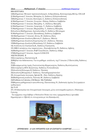 Ορια Μαθηµατικά Γ’ Λυκείου mathhmagic.blogspot.gr
ΕΠΙΜΕΛΕΙΑ : Ο ΑΛΙ ΜΠΑΜΠΑ ΚΑΙ ΟΙ ΣΑΡΑΝΤΑ ΚΛΕΦΤΕΣ………………. 55
ΒΙΒΛΙΟΓΡΑΦΙΑ
1)Μαθηματικα Θετικού προσανατολισμού, Ανδρεαδάκης, Κατσαργύρης,Μέτης. Ο.Ε.Δ.Β
2) Μαθηματικά Γ Λυκείου, Μπάρλας Α., Εκδόσεις Ελληνοεκδοτική
3)Μαθηματικα Γ Λυκείου, Κατσαρός Δ. ,Εκδόσεις Ελληνοεκδοτική
4) Μαθηματικά Γ Λυκείου, Στεργίου –Νάκης ,Εκδόσεις Σαββάλα
5) Μαθηματικά Γ Λυκείου, Μαυρίδης Γ., Εκδόσεις Μαυρίδη
6) Μαθηματικά Γ Λυκείου, Σκομπρης Γ., Εκδόσεις Σαββάλα
7) Μαθηματικά Γ Λυκείου ,Μιχαηλίδης Γ., Εκδόσεις Μαυρίδη
8)Αναλυση Μαθηματικά, Αχτσαλωτίδης Χ. ,Εκδόσεις Μεταίχμιο
9) Μαθηματικά Γ Λυκείου ,Παπαδάκης ,Εκδόσεις Σαββάλα
10) Μαθηματικά Γ Λυκείου ,Ξένος. Θ. ,Εκδόσεις Ζήτη
11)Μαθηματικα-Αναλυση Μαντάς Γ. ,Εκδόσεις Μαντά
12)Μαθηματικα-Αναλυση Ευρυπιώτης Σ.Γ. ,Εκδόσεις Πατάκη
13)Μαθηματικα-Αναλυση Μπαιλάκης Σ.Γ.,Εκδόσεις Σαββάλα
14) Ανάλυση 1,2 ,Γκατζούλη Κ., Εκδόσεις Γκατζούλη
15) 1000+1 ασκήσεις στις παραγώγους , Ξηνταβελώνης Π., Εκδόσεις Λιβάνη
16)Μαθηματικά Γ Λυκείου, Β &Ρ Σπανδάγου., Εκδόσεις Αίθρα
17)Μαθηματικά Γ Λυκείου, Αρχείο Σ.Ο.Κ.Ο.Ν
18)ΕΥΚΛΕΙΔΗΣ Β
19)Συναρτήσεις, Ποστάντζης Β.
20)Βιβλιο του διδάσκοντος Για το μάθημα ανάλυση της Γ λυκείου ,Γ.Παντελίδη, Εκδόσεις
Ζήτη
21)Θεωρημα μέσης τιμής ,Γιαννιτσιώτης-Καραγιώργος, Εκδόσεις Κωστόγιαννος
22)Συναρτήσεις Θ.Ν. Καζάντζης. Εκδόσεις Τυποεκδοτική
23)Αναλυση,Ντζιωρας.Η, Εκδόσεις Πατάκη
24)Αναλυση,Μπαραλός Γ. Εκδόσεις Παπαδημητρόπουλου
25) Απειροστικός λογισμός, Spivak M. , Παν. Εκδόσεις Κρήτης
26)Μαθηματική ανάλυση Ρασσιάς Μ. ,Εκδόσεις Σαββάλα
24)Problems in Calculus ,Ι.Μ.Maron Mir Publisher
25)Θέματα μαθηματικών κατεύθυνσης, Πανουσάκης Ν. ,Εκδοτικός όμιλος Συγγραφέων
καθηγητών
26) Το Φ
27) «Η διδασκαλία του Απειροστικού λογισμού, μέσω αντιπαραδειγμάτων», Πλάταρος
Γιάννης
Τα σχήματα επιμελήθηκε ο Ντόναλντ Ντάκ ενώ τους γραμμοκώδικες ( qr-code)
δημιούργησε ο Οβελίξ σε συνεργασία με τον Κακοφωνίξ.
 