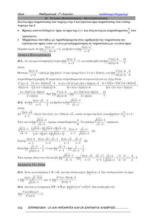 Ορια Μαθηµατικά Γ’ Λυκείου mathhmagic.blogspot.gr
ΕΠΙΜΕΛΕΙΑ : Ο ΑΛΙ ΜΠΑΜΠΑ ΚΑΙ ΟΙ ΣΑΡΑΝΤΑ ΚΛΕΦΤΕΣ……………….104
41 ΤΕΧΝΙΚΕΣ ΜΟΡΦΟΠΟΙΗΣΗΣ – ΜΕΤΑΣΧΗΜΑΤΙΣΜΟΣ
Δίνεται όριο παράστασης που περιέχει την f και ζητείται όριο παράστασης που επίσης
περιέχει την f.
• Βρίσκω από το δεδομένο όριο, το όριο της ( )f x και στη συνέχεια απροσδιοριστία
0
0
στο
ζητούμενο.
• Μορφοποιώ (συνήθως με προσθαφαίρεση στον αριθμητή) την παράσταση του
ζητούμενου ορίου ώστε να γίνει μετασχηματισμός σε παραστάσεις με γνωστά όρια.
Παράδειγμα1: Αν
( ) 2
2x 2
f x x
lim 5
x 5x 6→
−
=
− +
, να βρεθεί το
( ) 2
x 2
f x x
lim
x 2→
−
−
.
ΛΥΜΕΝΑ ΠΑΡΑΔΕΙΓΜΑΤΑ
41-1. Αν για μια συνάρτηση f ισχύει
( )
x 3
f x 2
lim 3
x 3→−
−
=
+
, να αποδειχθεί ότι
( )
( )
2
x 3
f x 4 12
lim
xf x 6 7→−
−
= −
+
.
Λύση
Θέτουμε
( )
( ) ( )x 3
f x 2
φ x με lim φ x 3
x 3 →−
−
= =
+
και έχουμε ( ) ( ) ( )f x 2 x 3 φ x= + + , ενώ
( )
( )
2
x 3
f x 4 0
lim
xf x 6 0→−
−
=
+
απροσδιόριστη μορφή. Η παραπάνω απροσδιοριστία αντιμετωπίζεται ως εξής: Είναι
( )
( )
( ) ( )
( ) ( )
( ) ( ) ( ) ( )
( ) ( )
( ) ( ) ( ) ( )
( ) ( ) ( )
( ) ( ) ( )
( )
( )
( )
( ) ( ) ( )
( )
2 222 2
2 2 2
x 3 x 3
x 3 x 3 φ x 4φ x2 x 3 φ x 4f x 4 4 x 3 φ x 4 x 3 φ x 4
xf x 6 x 2 x 3 φ x 6 2x x x 3 φ x 6 2 x 3 x x 3 φ x
x 3 φ x 4φ x f x 4 x 3 φ x 4φ x 12
. ρα lim lim .
2 xφ x xf x 6 2 xφ x 7→− →−
 + + ++ + − − + + + + −   = = = =
+ + + + + + + + + +  
+ + − + +
= Α = = −
+ + +
41-2. Αν
( )
x 1
f x x 3
lim
x 1 2→
−
=
−
, να βρεθεί το
( )
x 1
f x 1
lim
x 1→
−
−
.
Λύση
Αν
( )
( )
f x x
h x
x 1
−
=
−
τότε ( ) ( ) ( )f x x 1 h x x= − + , οπότε το όριο της ( )f x είναι ( )x 1
3
limf x 0 1 1
2→
= + = .
Έτσι για το
( )
x 1
f x 1
lim
x 1→
−
−
έχουμε απροσδιοριστία
0
0
. Το κλάσμα
( )f x 1
x 1
−
−
γράφεται
( ) ( )( ) ( )( )( )
( )( ) ( )( )
( )
( )
f x 1 f x 1 x 1f x 1 f x 1 x 1
x 1x 1 f x 1x 1 x 1 f x 1
− + +− − +
= = ⋅
−− +− + +
(1).
Επίσης
( ) ( ) ( )f x 1 f x x x 1 f x x x 1
x 1 x 1 x 1 x 1
− − + − − −
= = +
− − − −
(2).
Είναι
( )x 1 x 1 x 1
x 1 2 x 1 1 1
lim 1 και lim lim
2 x 1 2x 1f x 1→ → →
+ −
= = = =
− ++
.
Έτσι έχουμε λόγω των (1) και (2)
( ) ( )
( )x 1 x 1
f x 1 f x x x 1 x 1 3 1 4
lim lim 1 2
x 1 x 1 2 2 2x 1 f x 1→ →
−  − − +  
= + = + ⋅ = =    − −−  + 
ΑΣΚΗΣΕΙΣ ΓΙΑ ΛΥΣΗ
41-3.Έστω η συνάρτηση f : R R→ για την οποία ισχύει ( )x 3
limf x 1
→
= . Να υπολογιστούν τα όρια
( ) ( )
( )
( ) ( )
( )
2
x 3 x 3
f x 3f x 2f x 2 f x
i. lim και ii. lim
f x 1f x 1→ →
− −− −
−−
.
41-4. Δίνεται η συνάρτηση f: →ℝ ℝ με ( )( )2
x 2
lim f x +x -x+2 =3
→
. Να αποδειχθεί ότι
( ) ( )
( )
2
2x 2
f x -2f x -3
lim 2
f x -1→
= .
 