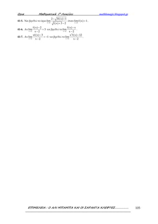 Ορια Μαθηµατικά Γ’ Λυκείου mathhmagic.blogspot.gr
ΕΠΙΜΕΛΕΙΑ : Ο ΑΛΙ ΜΠΑΜΠΑ ΚΑΙ ΟΙ ΣΑΡΑΝΤΑ ΚΛΕΦΤΕΣ………………. 105
41-5. Να βρεθεί το όριο
( )
( )x 2
2 3f x 1
lim
f x 3 2→
− +
+ −
όταν ( )x 2
limf x 1
→
= .
41-6. Αν
( )
x 2
f x 2
lim 3
x 2→
−
=
−
να βρεθεί το
( )
x 2
f x x
lim
x 2→
−
−
.
41-7. Αν
( )
x 2
xf x 3
lim 1
x 2→
−
= −
−
να βρεθεί το
( )3
x 2
x f x 12
lim
x 2→
−
−
.
 