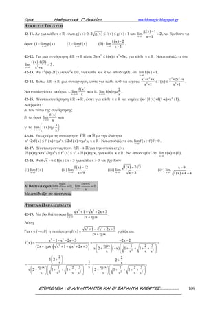 Ορια Μαθηµατικά Γ’ Λυκείου mathhmagic.blogspot.gr
ΕΠΙΜΕΛΕΙΑ : Ο ΑΛΙ ΜΠΑΜΠΑ ΚΑΙ ΟΙ ΣΑΡΑΝΤΑ ΚΛΕΦΤΕΣ………………. 109
ΑΣΚΗΣΕΙΣ ΓΙΑ ΛΥΣΗ
42-11. Αν για κάθε x R∈ είναι ( ) ( ) ( ) ( )
( )
x 1
g x 1
g x 0, 2 g x f x g x 1 και lim 2
x 1→
−
≥ ≤ ≤ + =
−
, να βρεθούν τα
όρια: ( ) ( ) ( ) ( ) ( )
( )
x 1 x 1 x 1
f x 2
1 : limg x 2 : limf x 3 : lim
x 1→ → →
−
−
.
42-12. Για μια συνάρτηση f: →ℝ ℝ είναι ( )2 2
3x-x f x x +3x≤ ≤ , για κάθε x∈ ℝ . Να αποδείξετε ότι
( ) ( )
2x 0
f x -f 0
lim 3
x +x→
= .
42-13. Αν ( ) ( )2 2
f x -2f x +συν x 0≤ , για κάθε x∈ ℝ να αποδειχθεί ότι ( )x 0
limf x 1
→
= .
42-14. Έστω f: →ℝ ℝ μια συνάρτηση, ώστε για κάθε x>0 να ισχύει: ( )
3 2 3 2
2 2
x +x +x x +2x +x
f x
x +1 x +1
≤ ≤ .
Να υπολογίσετε τα όρια:
( )
( )x x
f x 2
i. lim και ii. lim f x ημ
x x→+∞ →+∞
.
42-15. Δίνεται συνάρτηση f: →ℝ ℝ , ώστε για κάθε x∈ ℝ να ισχύει: ( ) ( ) ( ) ( )2
x-1 f x +f 1-x =x 1 .
Να βρείτε :
α. τον τύπο της συνάρτησης
β. τα όρια
( )
x
f x
lim
x→±∞
και
γ. το ( )x
3
lim f x ημ
x→+∞
 
 
 
.
42-16. Θεωρούμε τη συνάρτηση f: →ℝ ℝ με την ιδιότητα
( ) ( ) ( )2 2 2 2
x +2xf x f x +ημ x 2xf x +ημ x, x≤ ≤ ∈ℝ . Να αποδείξετε ότι ( ) ( )x 0
limf x =f 0 =0
→
.
42-17. Δίνεται η συνάρτηση f: →ℝ ℝ για την οποία ισχύει
( ) ( ) ( )2 2 2 2
2f x ημx+x -2ημ x f x x 2f x ημx≤ ≤ + , για κάθε x∈ ℝ . Να αποδειχθεί ότι ( ) ( )x 0
limf x =f 0
→
.
42-18. Αν ( )6 x 6 f x x 3− ≤ ≤ + για κάθε x 0> να βρεθούν
( ) ( ) ( )
( )
( )
( )
( )
( )x 9 x 9 x 9 x 9
f x 2 3f x 12 x 9
i limf x ii lim iii lim iv lim
x 9 x 3 f x 4 4→ → → →
−− −
− − + −
Δ: Βασικά όρια
x x
ημx συνx
lim 0, lim 0
x x→±∞ →±∞
= = .
Με απόδειξη σε ασκήσεις.
ΛΥΜΕΝΑ ΠΑΡΑΔΕΙΓΜΑΤΑ
42-19. Να βρεθεί το όριο
2 2
x
x 1 x 2x 3
lim
2x ημx→−∞
+ − + +
+
.
Λύση
Για ( )x ,0∈ −∞ η συνάρτηση ( )
2 2
x 1 x 2x 3
f x
2x ημx
+ − + +
=
+
γράφεται
( )
( )( ) ( )
2 2
2 2
2 2
2 2 2 2
x 1 x 2x 3 2x 2
f x
ημx 1 2 32x ημx x 1 x 2x 3 x 2 x 1 1
x x x x
2 21 2 2
1x x .
xημx ημx1 2 3 1 2 3
x 2 1 1 2 1 1
x x x x x x x x
+ − − − − −
= = =
  + + + + + + − + + + +  
   
 + + 
 = = ⋅
      
+ + + + + + + + + +      
      
 