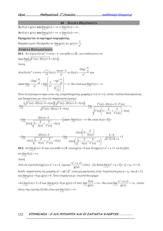 Ορια Μαθηµατικά Γ’ Λυκείου mathhmagic.blogspot.gr
ΕΠΙΜΕΛΕΙΑ : Ο ΑΛΙ ΜΠΑΜΠΑ ΚΑΙ ΟΙ ΣΑΡΑΝΤΑ ΚΛΕΦΤΕΣ……………….112
44 ΒΑΣΙΚΑ ΘΕΩΡΗΜΑΤΑ
Αν ( ) ( )f x g x≤ και ( ) ( )
0 0x x x x
lim g x lim f x
→ →
= −∞ ⇒ = −∞ .
Αν ( ) ( )f x g x≤ και ( ) ( )
0 0x x x x
lim g x lim f x
→ →
= +∞ ⇒ = +∞ .
Εφαρμόζεται το κριτήριο παρεμβολής.
Παράδειγμα1: Να βρεθεί το ( )x 0
limg x
→
αν ( ) 2
1
g x
x
≥
ΛΥΜΕΝΑ ΠΑΡΑΔΕΙΓΜΑΤΑ
44-1. Αν ισχύει ( ) 4
f x x συνx 1≤ − για κάθε x R∈ , να υπολογιστεί το
όριο ( ) ( ) ( )( )2
x 0
lim f x 2f x 3 f x
→
− + + .
Λύση
Από ( ) ( ) ( )
4
2
x 0
4
4 4x 0
x
2ημ
συνx 1 2f x x συνx 1 f x f x
x x
>
≠
−
−
≤ − ⇔ ≤ ⇔ ≤ και
αφού
2 2
24 2x 0 x 0
x x
2ημ ημ
12 2lim lim
x x x
2
2
→ →
 
− − 
 = ⋅ = −∞
  
  
  
θα είναι και ( )x 0
limf x
→
= −∞ .
Έτσι το ζητούμενο όριο είναι της απροσδιόριστης μορφής ( ) ( )+∞ + −∞ , οπότε πολλαπλασιάζοντας
και διαιρώντας με συζυγή παράσταση έχουμε:
( ) ( ) ( )( ) ( ) ( ) ( )( )
( ) ( ) ( )
( ) ( ) ( )
( )
( ) ( )
( )
( )
( )
( ) ( )
( )
( ) ( )( )
( )
( )
( ) ( )
( )
( )
( )
( )
( )
2 2
2 2
2x 0 x 0
2
2
x 0 x 0
2
x 0 x 0
2
f x 2f x 3 f x f x 2f x 3 f x f x 2f x 3 f x
lim lim
f x 2f x 3 f x 2 3
f x 1 f x
f x f x
2f x 3
lim αφου limf x θα ειναι f x 0
2 3
f x 1 f x
f x f x
3
f x 2
f x2f x 3
lim lim
2 3 2f x 1 f x f x 1
f x f x f x
→ →
→ →
→ →
− + + − + − − + −
= =
− + −  
− + − 
 
− +
= = = −∞ < =
− + −
 
− − 
− +  = =
− − + − − − +
( )2
2 0
1.
1 0 0 13
1
f x
−
= =
  − + +
+  
 
44-2. Αν ( )
0x x
lim g x 0
→
= και για κάθε x R∈ είναι ( ) ( ) ( ) 2
g x 0 και f x g x x x 1> ≥ + + να δειχθεί
ότι ( )
0x x
lim f x
→
= +∞ .
Λύση
Από τη σχέση ( ) ( ) 2
f x g x x x 1≥ + + , έχουμε
( )
( )
2
x x 1
f x
g x
+ +
≤ (1). Είναι ( )0
2 2
0 0
x x
lim x χ 1 x x 1 0
→
+ + = + + > ,
[κάθε παράσταση της μορφής 2 2
α αβ β+ + είναι μη αρνητική, στην περίπτωσή μας 0α x και β 1= = )
και ( ) ( )
0x x
lim g x 0 με g x 0
→
= > . Έτσι σύμφωνα με γνωστό θεώρημα
«Αν ( ) ( ) ( )
( )
( )0 0 0x x x x x x
f x
lim f x 1 0 και lim g x 0 με g x 0 τοτε lim
g x→ → →
= > = > = +∞ » θα είναι
( )0
2
x x
x x 1
lim
g x→
+ +
= +∞ , οπότε
λόγω της σχέσης (1) θα είναι και ( )
0x x
lim f x
→
= +∞ .
 