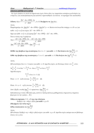 Ορια Μαθηµατικά Γ’ Λυκείου mathhmagic.blogspot.gr
ΕΠΙΜΕΛΕΙΑ : Ο ΑΛΙ ΜΠΑΜΠΑ ΚΑΙ ΟΙ ΣΑΡΑΝΤΑ ΚΛΕΦΤΕΣ………………. 115
ΕΠΑΝΑΛΗΨΗ ΣΤΑ ΟΡΙΑ
Αν έχετε φτάσει σε αυτό το σημείο και έχετε λύσει όλες τις παραπάνω ασκήσεις μελετήστε τις
επόμενες για ανακεφαλαίωση και κατόπιν προσπαθήστε να λύσετε το κριτήριο που ακολουθεί.
1)Έστω
− + −
=
−
3
3
2x 4x 1974 λx
f(x)
x 2015
, ∈ℝλ .Να βρείτε το
→−∞x
lim f(x) .
Λύση
Παρατηρούμε ότι
→−∞ →−∞
− + = = −∞3 3
x x
lim(2x 4x 1974) lim(2x ) .Κατά συνέπεια θα υπάρχει ∈ℝκ τ.ω για
κάθε ( )∈ −∞x ,κ να ισχύει − + <3
2x 4x 1974 0
Άρα για κάθε ( )∈ −∞x ,κ έχουμε − + = − + −3 3
2x 4x 1974 2x 4x 1974 .
Έτσι ο τύπος της f γράφεται
− + − − − + − −
= =
− −
3 3
3 3
2x 4x 1974 λx 2x (4 λ)x 1974
f(x)
x 2015 x 2015
→−∞ →−∞
− + − − −
= = −
−
3 3
3 3x x
2x (4 λ)x 1974 2x
lim lim 2
x 2015 x
2)i)Με την βοήθεια της ανισότητας ≤ −lnx x 1 για κάθε >x 0 .Να δείξετε ότι
→
=
−x 1
ln x
lim 1
x 1
ii)Με την βοήθεια της ανισότητας ≥ +x
e x 1 για κάθε >x 0 .Να δείξετε ότι
→
−
=
x
x 0
e 1
lim 1
x
Λύση
i)Η ανισότητα ≤ −ln x x 1 ισχύει για κάθε >x 0 άρα θα ισχύει αν θέσουμε όπου x το
1
x
,έτσι:
− − − −
≤ − ⇔ ≤ ⇔ − ≤ ⇔ ≥11 1 1 x 1 x x 1
ln 1 ln x ln x l n x
x x x x x
Άρα θα ισχύει:
−
≤ ≤ −
x 1
l n x x 1
x
(1)
Όταν >x 1 η (1) γίνεται: ≤ ≤
−
1 lnx
1
x x 1
(2)
Όταν < <0 x 1 η (1) γίνεται: ≥ ≥
−
1 lnx
1
x x 1
(3)
Από (2),(3) επειδή
→
=
x 1
1
lim 1
x
προκύπτει :
→
=
−x 1
ln x
lim 1
x 1
ii)Ανάλογα με το (i) ( Μεταξύ μας, αυτό σε πάσης φύσεως μαθηματικές σημειώσεις σημαίνει
βαριέμαι να την γράψω… ☺ )
3)Μια συνάρτηση →ℝ ℝf : έχει την ιδιότητα
+ = +f(x)f(y) xy xf(y) yf(x) ,για κάθε ∈ ℝx,y
i)Να βρείτε τον τύπο της f.
ii)Να υπολογίσετε το
→ 3x 0
f(x)
lim
x
Λύση
i)Η ισότητα + = +f(x)f(y) xy xf(y) yf(x) ισχύει για κάθε ∈ ℝx,y άρα θα ισχύει ακόμα και αν βάλουμε
όπου y το x ,έτσι:
 