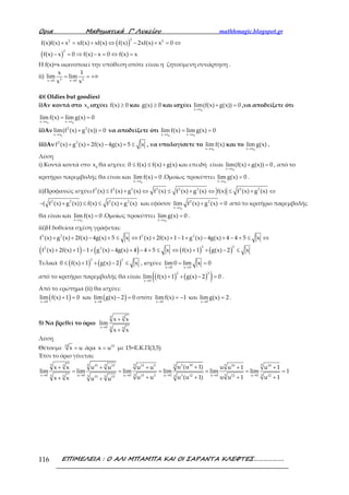 Ορια Μαθηµατικά Γ’ Λυκείου mathhmagic.blogspot.gr
ΕΠΙΜΕΛΕΙΑ : Ο ΑΛΙ ΜΠΑΜΠΑ ΚΑΙ ΟΙ ΣΑΡΑΝΤΑ ΚΛΕΦΤΕΣ……………….116
( )
( )
+ = + ⇔ − + = ⇔
− = ⇒ − = ⇔ =
22 2
2
f(x)f(x) x xf(x) xf(x) f(x) 2xf(x) x 0
f(x) x 0 f(x) x 0 f(x) x
Η f(x)=x ικανοποιεί την υπόθεση οπότε είναι η ζητούμενη συνάρτηση .
ii)
→ →
= = +∞3 2x 0 x 0
x 1
lim lim
x x
4)( Oldies but goodies)
i)Αν κοντά στο 0
x ισχύει ≥f(x) 0 και ≥g(x) 0 και ισχύει
→
+ =
0x x
lim(f(x) g(x)) 0 ,να αποδείξετε ότι
→ →
= =
0 0x x x x
lim f(x) lim g(x) 0
ii)Αν
→
+ =
0
2 2
x x
lim(f (x) g (x)) 0 να αποδείξετε ότι
→ →
= =
0 0x x x x
lim f(x) lim g(x) 0
iii)Αν + + − + ≤2 2
f (x) g (x) 2f(x) 4g(x) 5 x , να υπολογίσετε το
→ 0x x
lim f(x) και το
→ 0x x
lim g(x) .
Λύση
i) Κοντά κοντά στο 0
x θα ισχύει: ≤ ≤ +0 f(x) f(x) g(x) και επειδή είναι
→
+ =
0x x
lim(f(x) g(x)) 0 , από το
κριτήριο παρεμβολής θα είναι και
→
=
0x x
lim f(x) 0 .Ομοίως προκύπτει
→
=
0x x
lim g(x) 0 .
ii)Προφανώς ισχύει ≤ + ⇔ ≤ + ⇔ ≤ + ⇔2 2 2 2 2 2 2 2
f (x) f (x) g (x) f (x) f (x) g (x) f(x) f (x) g (x)
− + ≤ ≤ +2 2 2 2
( f (x) g (x)) f(x) f (x) g (x) και εφόσον
→
+ =
0
2 2
x x
lim f (x) g (x) 0 από το κριτήριο παρεμβολής
θα είναι και
→
=
0x x
lim f(x) 0 .Ομοίως προκύπτει
→
=
0x x
lim g(x) 0 .
iii)Η δοθείσα σχέση γράφεται:
+ + − + ≤ ⇔ + + − + − + − + ≤ ⇔2 2 2 2
f (x) g (x) 2f(x) 4g(x) 5 x f (x) 2f(x) 1 1 g (x) 4g(x) 4 4 5 x
( ) ( ) ( ) ( )+ + − + − + − + ≤ ⇔ + + − ≤
2 22 2
f (x) 2f(x) 1 1 g (x) 4g(x) 4 4 5 x f(x) 1 g(x) 2 x
Τελικά ( ) ( )≤ + + − ≤
2 2
0 f(x) 1 g(x) 2 x , ισχύει:
→ →
= =
x 0 x 0
lim0 lim x 0
από το κριτήριο παρεμβολής θα είναι ( ) ( )( )→
+ + − =
2 2
x 0
lim f(x) 1 g(x) 2 0 .
Από το ερώτημα (ii) θα ισχύει:
( )→
+ =
x 0
lim f(x) 1 0 και ( )→
− =
x 0
lim g(x) 2 0 οπότε
→
= −
x 0
lim f(x) 1 και
→
=
x 0
limg(x) 2 .
5) Να βρεθεί το όριο
→
+
+
5 3
x 0 3 5
x x
lim
x x
Λύση
Θέτουμε =15
x u άρα = 15
x u με 15=Ε.Κ.Π(3,5)
Έτσι το όριο γίνεται:
→ → → → → →
++ + + + +
= = = = = =
+ + + ++ +
5 1055 3 5 5 53 15 15 15 5 10 105
3 3 3x 0 u 0 u 0 u 0 u 0 u 015 3 3 12 12 123 35 3 515 15
u (u 1)x x u u u u u u 1 u 1
lim lim lim lim lim lim 1
u u u (u 1) u u 1 u 1x x u u
 