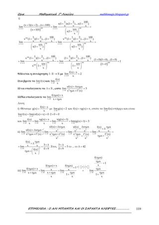 Ορια Μαθηµατικά Γ’ Λυκείου mathhmagic.blogspot.gr
ΕΠΙΜΕΛΕΙΑ : Ο ΑΛΙ ΜΠΑΜΠΑ ΚΑΙ ΟΙ ΣΑΡΑΝΤΑ ΚΛΕΦΤΕΣ………………. 119
i)
( )→+∞ →+∞
→+∞ →+∞
+ + +
+ + +
= =
+  
+ 
 
+ + + + + +
= =
   
+ +   
   
100 100x x
100 100
100 100x x
1 2 100
x(1 )x(1 )....x(1 )
(x 1)(x 2)....(x 100) x x xlim lim
x 101 101
x(1 )
x
1 2 100 1 2 100
x (1 )(1 )....(1 ) x (1 )(1 )....(1 )
x x x x x xlim lim
101 101
x(1 ) x(1 )
x x
( )→+∞ →+∞
+ + + + + +
+ + +
= = = =
+   
+ +   
   
100
100 100 100x x
100
1 2 100 1 2 100
x (1 )(1 )....(1 ) (1 )(1 )....(1 )
(1 0)(1 0)....(1 0)x x x x x xlim lim 1
1 0101 101
x 1 1
x x
9)Δίνεται η συνάρτηση →ℝ ℝf : με
→+
−
=
x 0
f(x) x
lim 2
x
i)να βρείτε το
→x 0
lim f(x) και
→x 0
f(x)
lim
x
ii) να υπολογίσετε το ∈ℝλ , ώστε
→
+
=
+2 2x 0
xf(x) λxημx
lim 5
x ημx f (x)
iii)Να υπολογίσετε το
→
+
+x 0
f(ημx) x
lim
x ημx
Λύση
i) Θέτουμε
−
=
f(x) x
g(x)
x
με
→
=
x 0
limg(x) 2 και = +f(x) xg(x) x , οπότε το
x 0
limg(x)
→
υπάρχει και είναι:
x 0 x 0
limf(x) lim(xg(x) x) 0 2 0 0
→ →
= + = ⋅ + =
και
→ → → →
+ +
= = = + =
x 0 x 0 x 0 x 0
xg(x) x x(g(x) 1)f(x)
lim lim lim lim(g(x) 1) 3
x x x
ii)
→ → → →
+
+ ++
= = = =
+ +
++
2
2
:x 2 2 2
2 2 2 2 2 22x 0 x 0 x 0 x 0:x
22 2 2
xf(x) λxημx λxημxxf(x) ημxf(x)
λxf(x) λxημx x x x x xlim lim lim lim
x ημx f (x) x ημx f (x) x ημx f (x)f (x)
ημx
xx x x
→
+
+
= =
+ 
+  
 
2x 0
ημxf(x)
λ
3 λx xlim
0 9f(x)
ημx
x
.Έτσι,
+
= ⇔ ⇔ =
+
3 λ
5 ... λ 42
0 9
iii)
   
∈ − ∪   
   
→ → → →
+
+
++
= = =
++
+ +
π π
x ,0 0,
2 2
x 0 x 0 x 0 x 0
f(ημx)
ημx
1
xf(ημx) x f(ημx)
1f(ημx) x ημxx xlim lim lim lim
x ημx ημx ημxx ημx
1 1
x x x
 