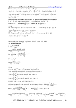 Ορια Μαθηµατικά Γ’ Λυκείου mathhmagic.blogspot.gr
ΕΠΙΜΕΛΕΙΑ : Ο ΑΛΙ ΜΠΑΜΠΑ ΚΑΙ ΟΙ ΣΑΡΑΝΤΑ ΚΛΕΦΤΕΣ………………. 121
Θέτουμε όπου − =x u όταν → −x 2 το →u 2 άρα
( )( )3 2
x 2 u 2 u 2
lim(f( x)) lim f(u) lim g(u) u 1 3 3u 5
→− → →
− = − = − + − + − =
( ) ( ) ( ) ( )→ → → → →
− ⋅ + − − − = − ⋅ + − − ⋅ − = = −3 2 3 2
u 2 u 2 u 2 u 2 u 2
limg(u) lim u 1 3 lim 3u 5 4 lim 2 1 3 lim 3 2 5 .. 7
Άρα
→−
= −
x 2
lim f(x) 7
Bonus συναφή μεζεδάκια θεωρίας.( Για να χρησιμοποιηθούν θέλουν απόδειξη)
Ι) Αν →ℝ ℝf : περιττή και
→
=
x α
limf(x) L να δείξετε ότι
→−
= −
x α
lim f(x) L
ΙΙ) Αν →ℝ ℝf : άρτια και
→
=
x α
limf(x) L να δείξετε ότι
→−
=
x α
lim f(x) L
Λύση
i)H f περιττή στο ℝ άρα για κάθε ∈ℝx τότε − ∈ℝx και επίσης − = −f( x) f(x) (1)
→− →− →− →
= − − = − − = − = −
(1)
x α x α x α u α
lim f(x) lim f( x) lim f( x) limf(u) L
ii)H f άρτια στο ℝ άρα για κάθε ∈ ℝx τότε − ∈ℝx και επίσης − =f( x) f(x)
− =
→− →− →
= − = =
x u
x α x α u α
lim f(x) lim f( x) limf(u) L
12)( επανάληψη στα τριγωνομετρικά όρια με ολίγη από..1974)
Να βρεθούν τα όρια
i)
→
+ +2
x 0
x x 1974
lim
xημx
ii)
( ) ( )
→ 2x 0
ημ 1974x ημ 1975x
lim
x
iii) +
→
  
  
   
2
ν 2
x 0
ημ(2x)
lim 1974x
2x
, ∈ℤ*
ν
iv)
→−∞ 2x
συνx
lim
x
v)
→−∞
+
−
2
2x
1974x συνx
lim
x συνx
Λύση
i) Ισχύει ( )→
+ + =2
x 0
lim x x 1974 1974 και ( )→
=
x 0
lim xημx 0
Αναζητούμε το πρόσημο του παρανομαστή κοντά στο 0.
▪ Αν
 
∈ 
 
π
x 0,
2
τότε >x 0 , >ημx 0 άρα >xημx 0
▪ Αν
 
∈ − 
 
π
x ,0
2
τότε <x 0 , <ημx 0 άρα >xημx 0
Δηλαδή >xημx 0 ,για κάθε x κοντά στο 0.
Εφόσον ( )→
=
x 0
lim xημx 0 με >xημx 0 για κάθε x κοντά στο 0 είναι
→
 
= +∞ 
 x 0
1
lim
xημx
Οπότε ( )→ →
 + +
= + + = = +∞ ⋅ = +∞ 
 
2
2
x 0 x 0
x x 1974 1
lim lim x x 1974 .. ( ) 1974
xημx xημx
ii)
( ) ( ) ( ) ( ) ( ) ( )
→ → →
   
= ⋅ = ⋅ =   
      
2x 0 x 0 x 0
ημ 1974x ημ 1975x ημ 1974x ημ 1975x ημ 1974x ημ 1975x
lim lim lim 1974 1975
x x 1974x 1975xx
 