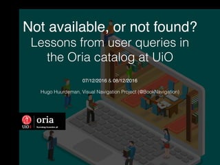 Not available, or not found?
Lessons from user queries in
the Oria catalog at UiO
07/12/2016 & 08/12/2016
Hugo Huurdeman, Visual Navigation Project (@BookNavigation)
 