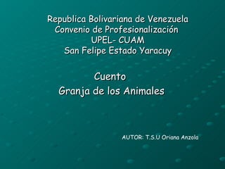 Republica Bolivariana de Venezuela Convenio de Profesionalización  UPEL- CUAM San Felipe Estado Yaracuy Cuento  Granja de los Animales AUTOR: T.S.U Oriana Anzola 